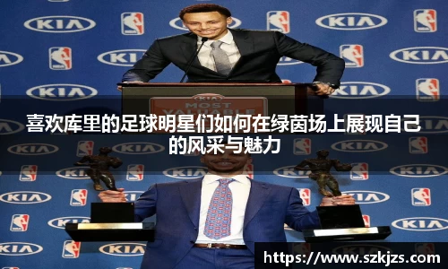 喜欢库里的足球明星们如何在绿茵场上展现自己的风采与魅力