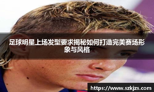 足球明星上场发型要求揭秘如何打造完美赛场形象与风格