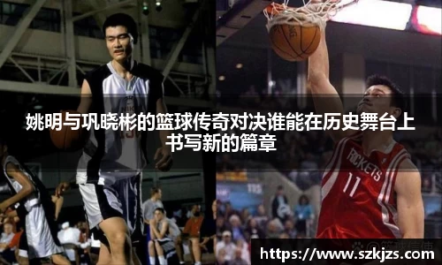 姚明与巩晓彬的篮球传奇对决谁能在历史舞台上书写新的篇章