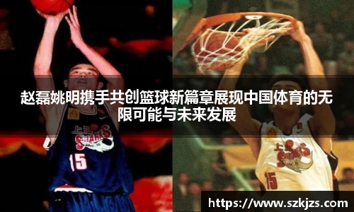 赵磊姚明携手共创篮球新篇章展现中国体育的无限可能与未来发展