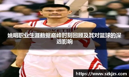 姚明职业生涯数据巅峰时刻回顾及其对篮球的深远影响