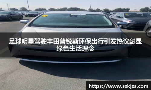 足球明星驾驶丰田普锐斯环保出行引发热议彰显绿色生活理念