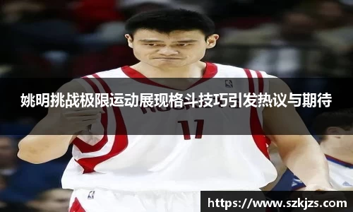 姚明挑战极限运动展现格斗技巧引发热议与期待