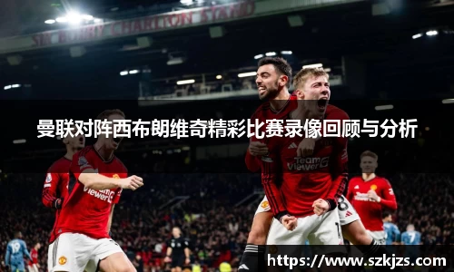 曼联对阵西布朗维奇精彩比赛录像回顾与分析