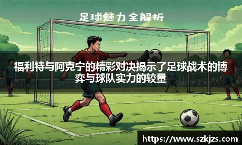 福利特与阿克宁的精彩对决揭示了足球战术的博弈与球队实力的较量