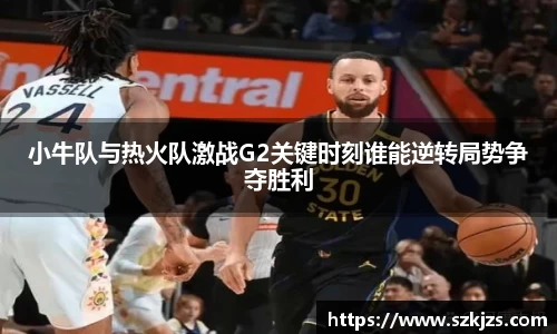 小牛队与热火队激战G2关键时刻谁能逆转局势争夺胜利