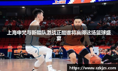 上海申梵与新疆队激战正酣谁将赢得这场篮球盛宴