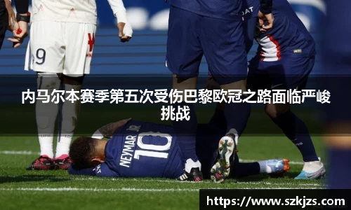 内马尔本赛季第五次受伤巴黎欧冠之路面临严峻挑战