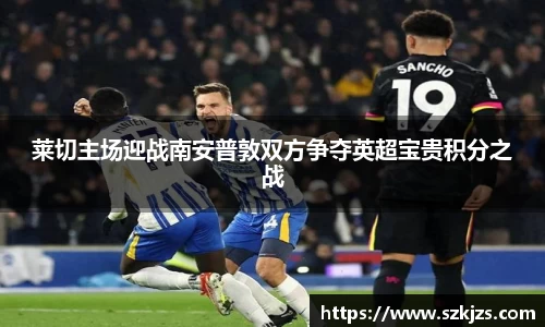 莱切主场迎战南安普敦双方争夺英超宝贵积分之战