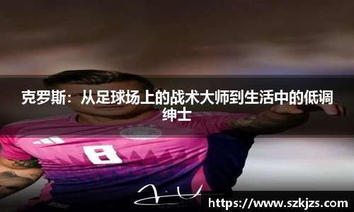 克罗斯：从足球场上的战术大师到生活中的低调绅士