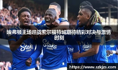埃弗顿主场迎战索尔福特城期待精彩对决与激情时刻