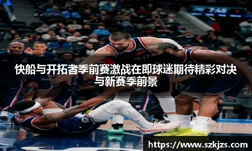 快船与开拓者季前赛激战在即球迷期待精彩对决与新赛季前景