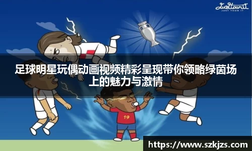 足球明星玩偶动画视频精彩呈现带你领略绿茵场上的魅力与激情
