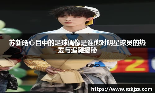 苏新皓心目中的足球偶像是谁他对明星球员的热爱与追随揭秘